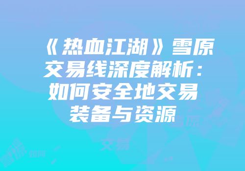 《热血江湖》雪原交易线深度解析：如何安全地交易装备与资源