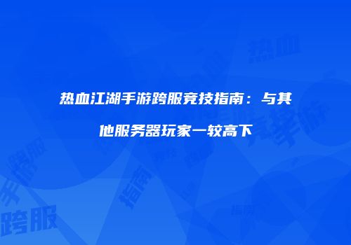 热血江湖手游跨服竞技指南：与其他服务器玩家一较高下
