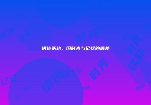 锈迹铁轨：旧时光与记忆的偏差