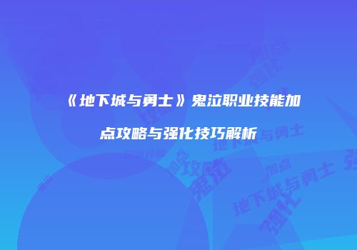 《地下城与勇士》鬼泣职业技能加点攻略与强化技巧解析