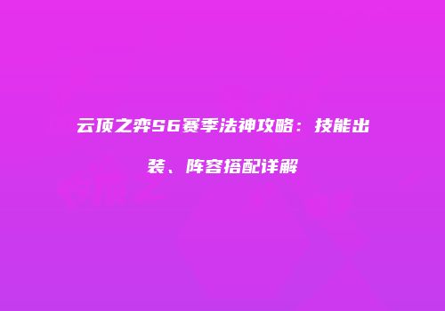 云顶之弈S6赛季法神攻略：技能出装、阵容搭配详解