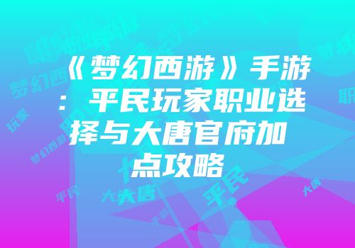 《梦幻西游》手游：平民玩家职业选择与大唐官府加点攻略
