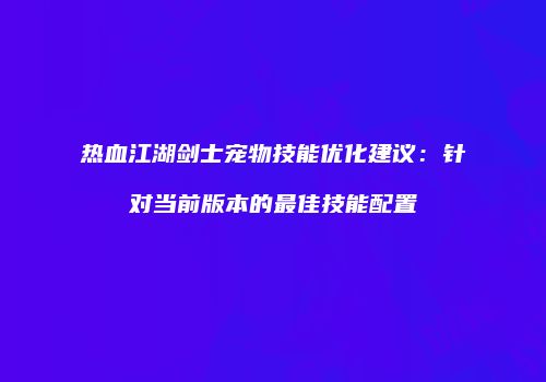 热血江湖剑士宠物技能优化建议：针对当前版本的最佳技能配置