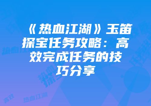 《热血江湖》玉笛探宝任务攻略：高效完成任务的技巧分享
