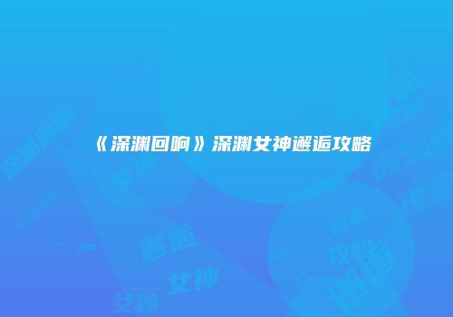 《深渊回响》深渊女神邂逅攻略