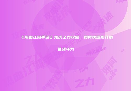 《热血江湖手游》龙虎之力攻略：如何快速提升角色战斗力