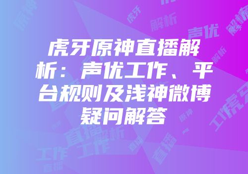 虎牙原神直播解析：声优工作、平台规则及浅神微博疑问解答