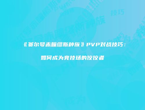 《赛尔号赤瞳缪斯种族》PVP对战技巧：如何成为竞技场的佼佼者