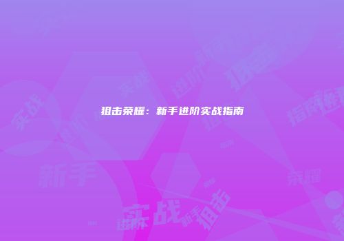 狙击荣耀：新手进阶实战指南