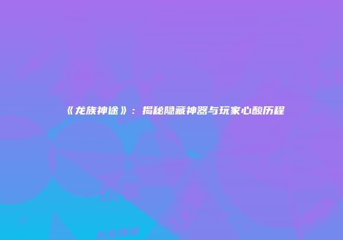 《龙族神途》：揭秘隐藏神器与玩家心酸历程