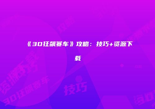 《3D狂飙赛车》攻略：技巧+资源下载