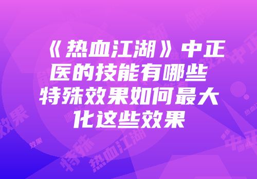 《热血江湖》中正医的技能有哪些特殊效果如何最大化这些效果