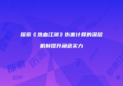 探索《热血江湖》伤害计算的深层机制提升角色实力