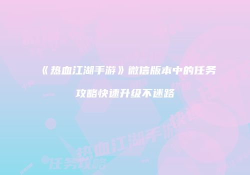《热血江湖手游》微信版本中的任务攻略快速升级不迷路