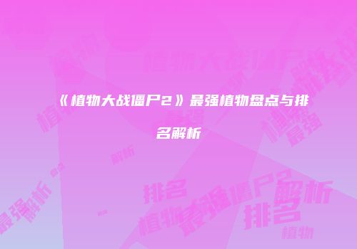 《植物大战僵尸2》最强植物盘点与排名解析
