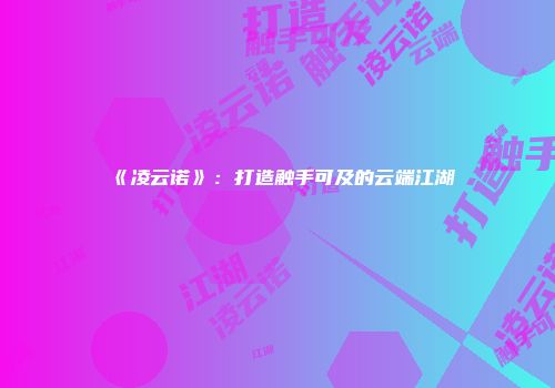 《凌云诺》：打造触手可及的云端江湖