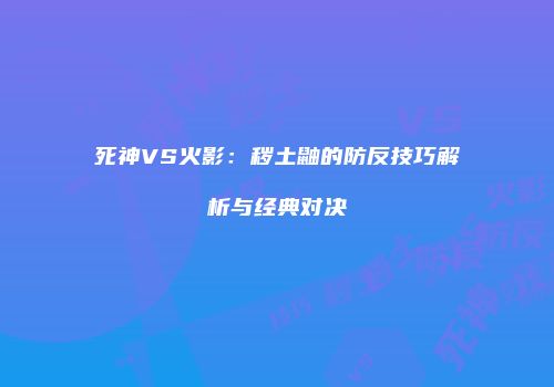 死神VS火影：秽土鼬的防反技巧解析与经典对决