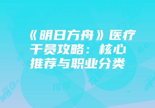 《明日方舟》医疗干员攻略：核心推荐与职业分类
