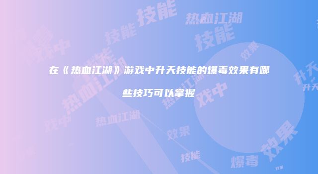 在《热血江湖》游戏中升天技能的爆毒效果有哪些技巧可以掌握