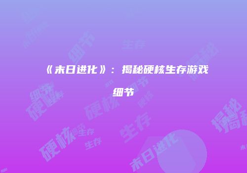 《末日进化》：揭秘硬核生存游戏细节