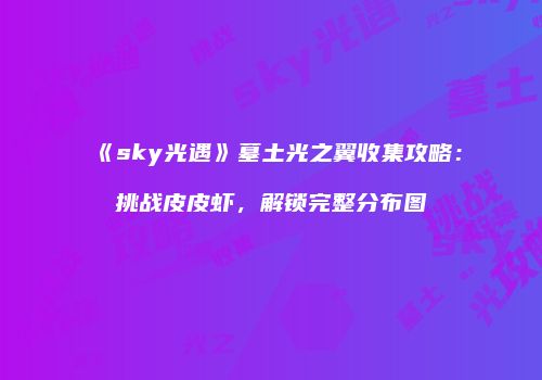 《sky光遇》墓土光之翼收集攻略：挑战皮皮虾，解锁完整分布图