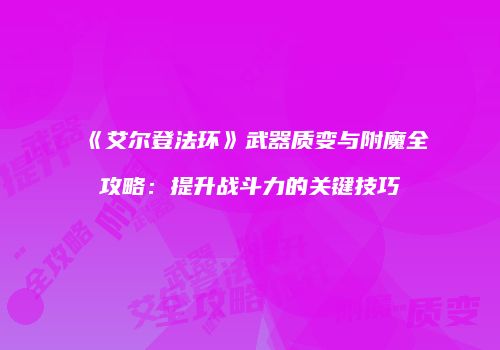 《艾尔登法环》武器质变与附魔全攻略：提升战斗力的关键技巧