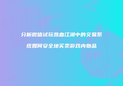 分析微信试玩热血江湖中的交易系统如何安全地买卖游戏内物品