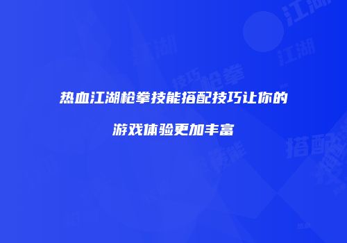 热血江湖枪拳技能搭配技巧让你的游戏体验更加丰富