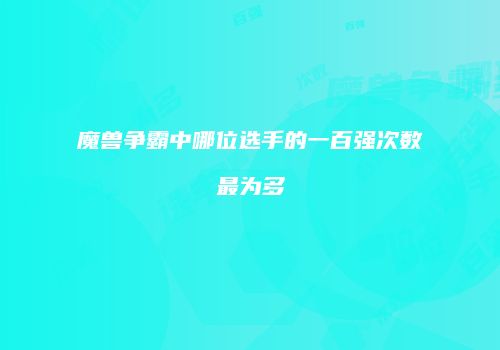 魔兽争霸中哪位选手的一百强次数最为多