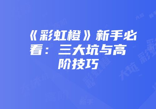 《彩虹橙》新手必看：三大坑与高阶技巧