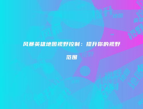 风暴英雄地图视野控制：提升你的视野范围