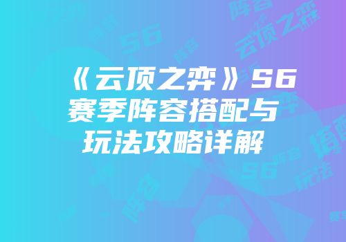 《云顶之弈》S6赛季阵容搭配与玩法攻略详解