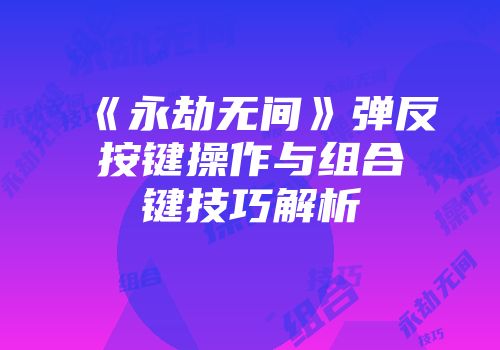 《永劫无间》弹反按键操作与组合键技巧解析