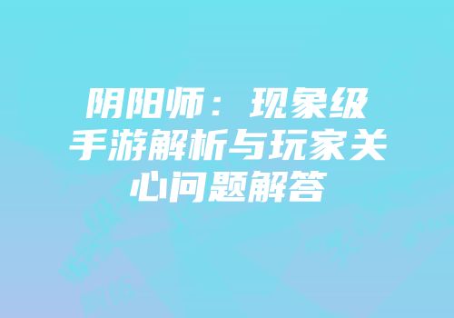 阴阳师：现象级手游解析与玩家关心问题解答