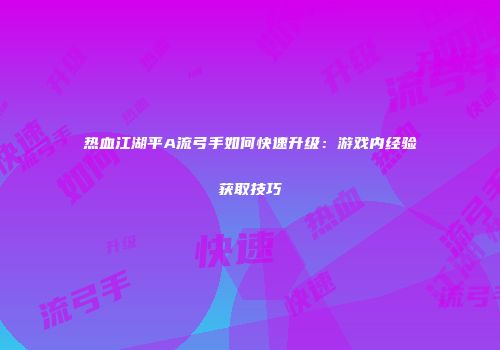 热血江湖平A流弓手如何快速升级：游戏内经验获取技巧