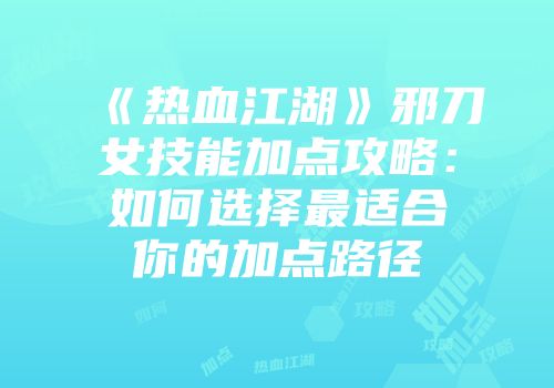 《热血江湖》邪刀女技能加点攻略：如何选择最适合你的加点路径