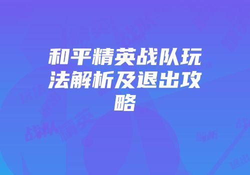 和平精英战队玩法解析及退出攻略