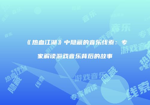 《热血江湖》中隐藏的音乐线索：专家解读游戏音乐背后的故事