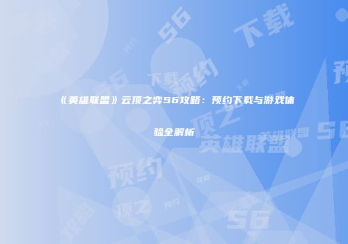 《英雄联盟》云顶之弈S6攻略：预约下载与游戏体验全解析