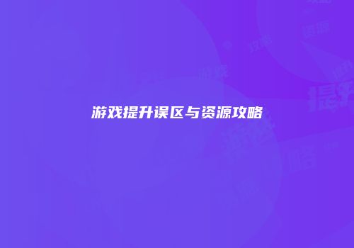 游戏提升误区与资源攻略