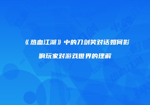 《热血江湖》中的刀剑笑对话如何影响玩家对游戏世界的理解