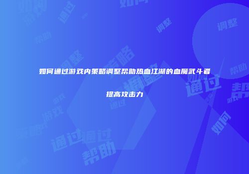 如何通过游戏内策略调整帮助热血江湖的血魔武斗者提高攻击力