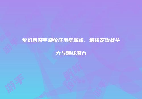 梦幻西游手游纹饰系统解析：增强宠物战斗力与赚钱潜力