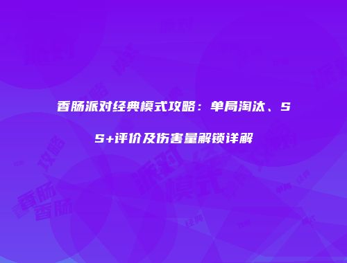 香肠派对经典模式攻略：单局淘汰、SS+评价及伤害量解锁详解