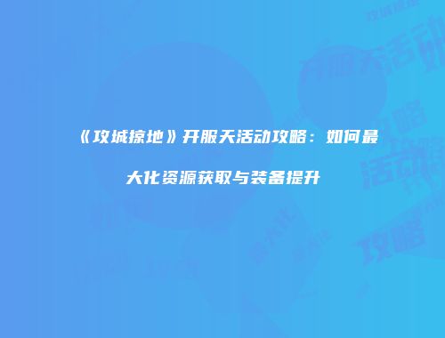 《攻城掠地》开服天活动攻略：如何最大化资源获取与装备提升