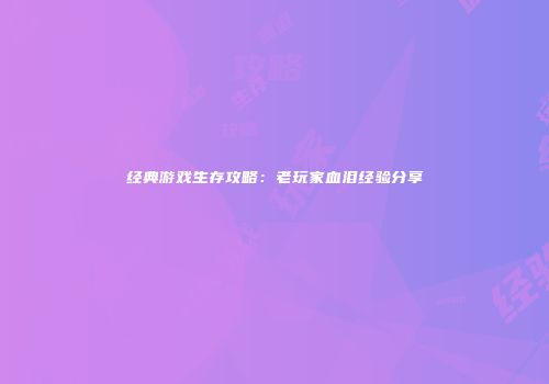 经典游戏生存攻略：老玩家血泪经验分享