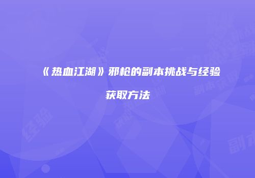 《热血江湖》邪枪的副本挑战与经验获取方法
