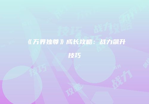 《万界独尊》成长攻略：战力飙升技巧