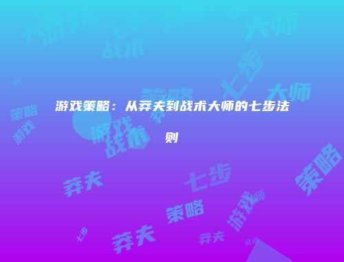 游戏策略：从莽夫到战术大师的七步法则