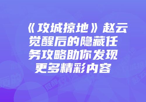 《攻城掠地》赵云觉醒后的隐藏任务攻略助你发现更多精彩内容